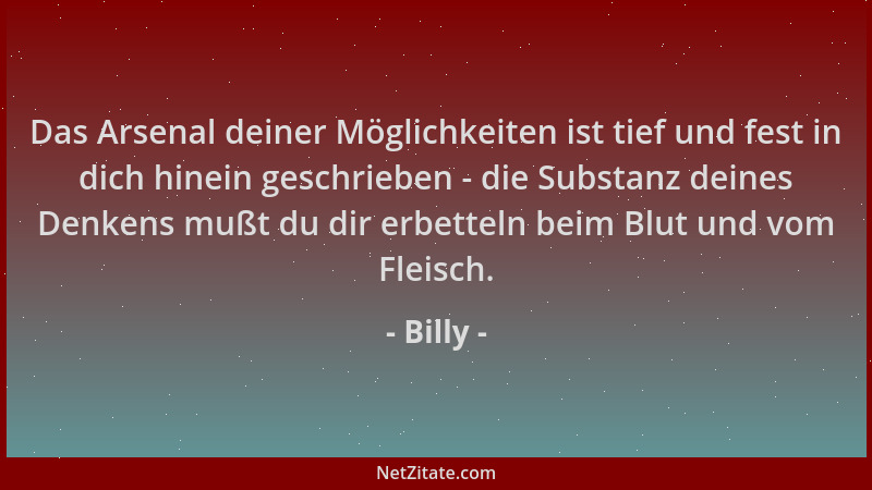 Billy - Das Arsenal deiner Möglichkeiten ist tief und fest in dich hinein geschrieben - die Substanz deines Denkens mußt du...