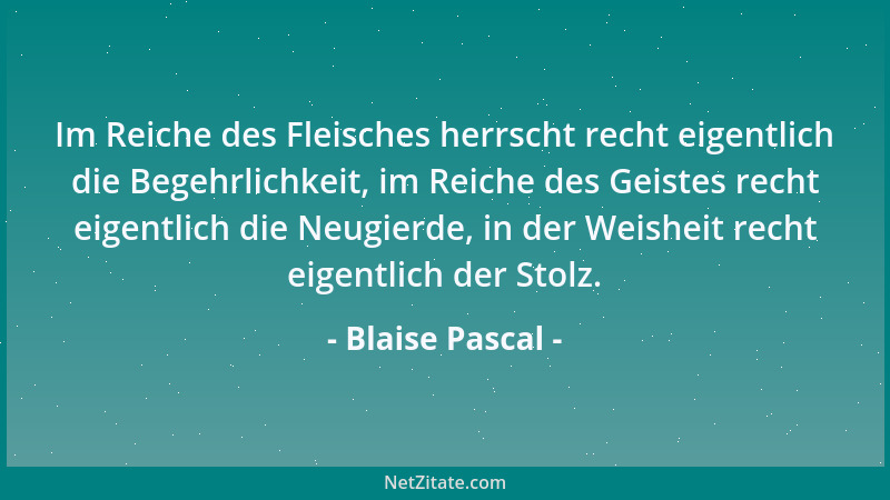 Blaise Pascal - Im Reiche des Fleisches herrscht recht eigentlich die Begehrlichkeit, im Reiche des Geistes recht eigentlic...
