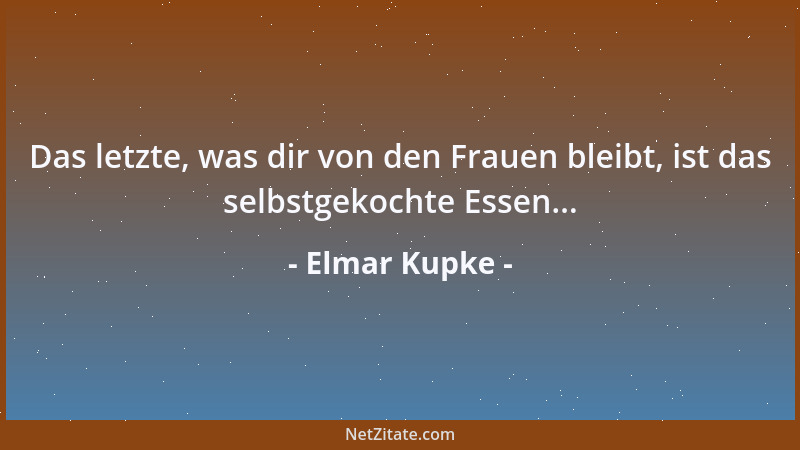 Elmar Kupke - Das letzte, was dir von den Frauen bleibt, ist das selbstgekochte Essen......