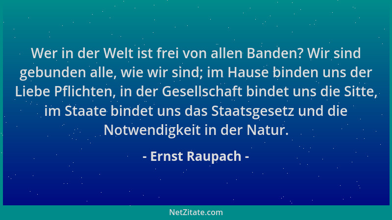Ernst Raupach - Wer in der Welt ist frei von allen Banden? Wir sind gebunden alle, wie wir sind; im Hause binden uns der Li...