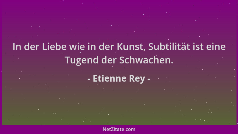 Etienne Rey - In der Liebe wie in der Kunst, Subtilität ist eine Tugend der Schwachen....