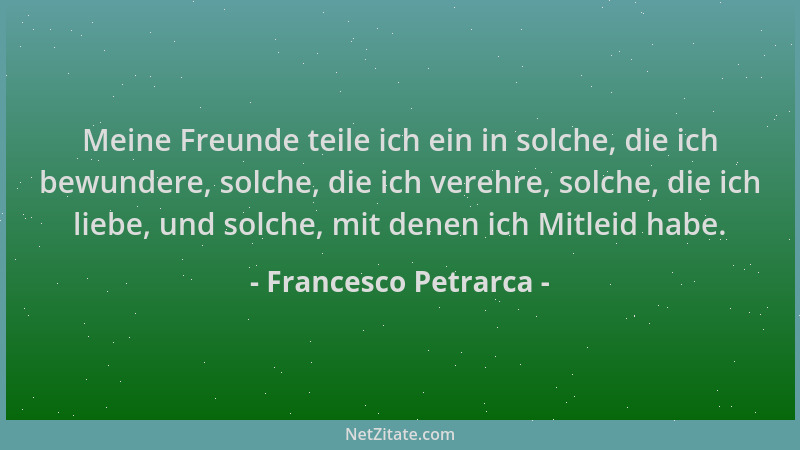 Francesco Petrarca - Meine Freunde teile ich ein in solche, die ich bewundere, solche, die ich verehre, solche, die ich lie...