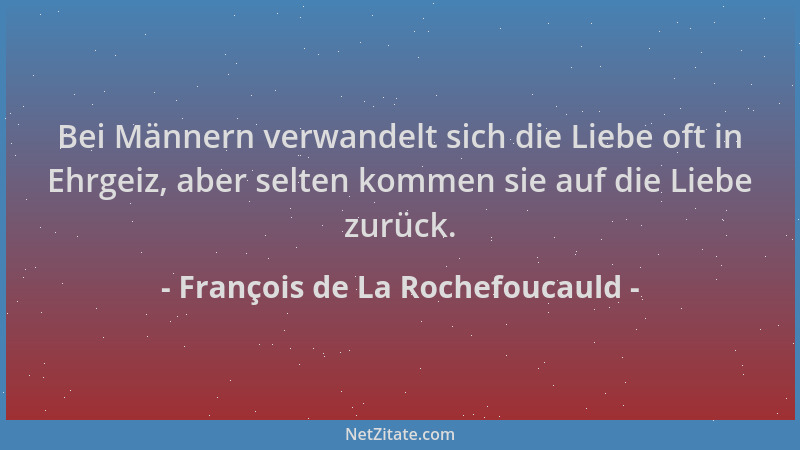 François de La Rochefoucauld - Bei Männern verwandelt sich die Liebe oft in Ehrgeiz, aber selten kommen sie auf die Liebe z...