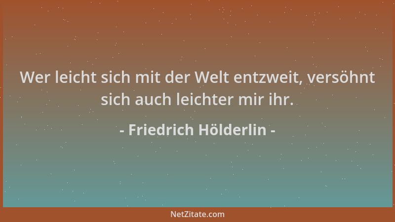 Friedrich Hölderlin - Wer leicht sich mit der Welt entzweit, versöhnt sich auch leichter mir ihr....