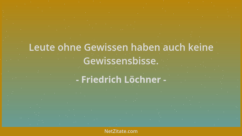 Friedrich Löchner - Leute ohne Gewissen haben auch keine Gewissensbisse....