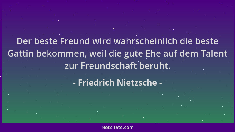 Friedrich Nietzsche - Der beste Freund wird wahrscheinlich die beste Gattin bekommen, weil die gute Ehe auf dem Talent zur...