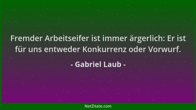 Gabriel Laub - Fremder Arbeitseifer ist immer ärgerlich: Er ist für uns entweder Konkurrenz oder Vorwurf....