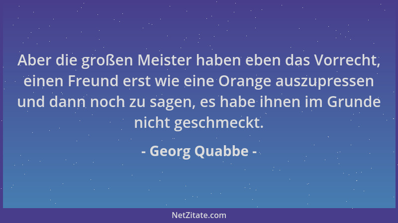 Georg Quabbe - Aber die großen Meister haben eben das Vorrecht, einen Freund erst wie eine Orange auszupressen und dann noc...