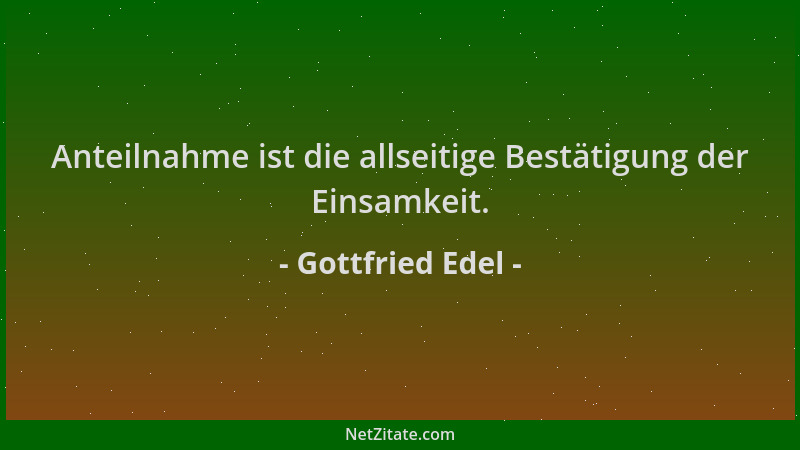 Gottfried Edel - Anteilnahme ist die allseitige Bestätigung der Einsamkeit....