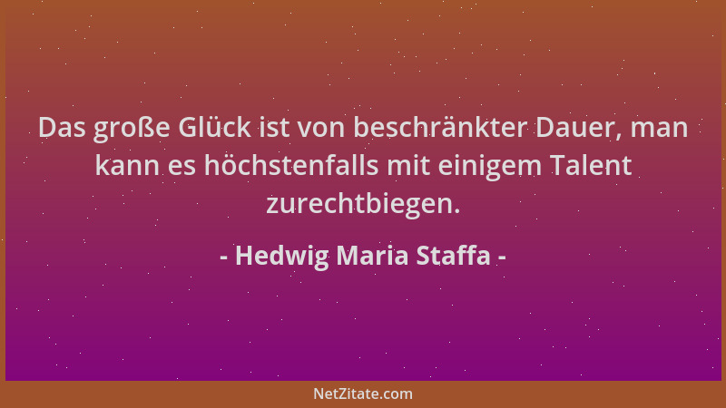 Hedwig Maria Staffa - Das große Glück ist von beschränkter Dauer, man kann es höchstenfalls mit einigem Talent zurechtbiege...