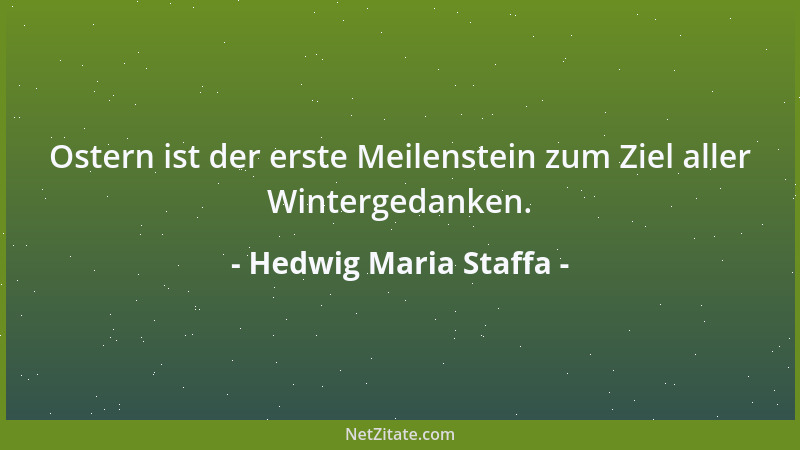Hedwig Maria Staffa - Ostern ist der erste Meilenstein zum Ziel aller Wintergedanken....