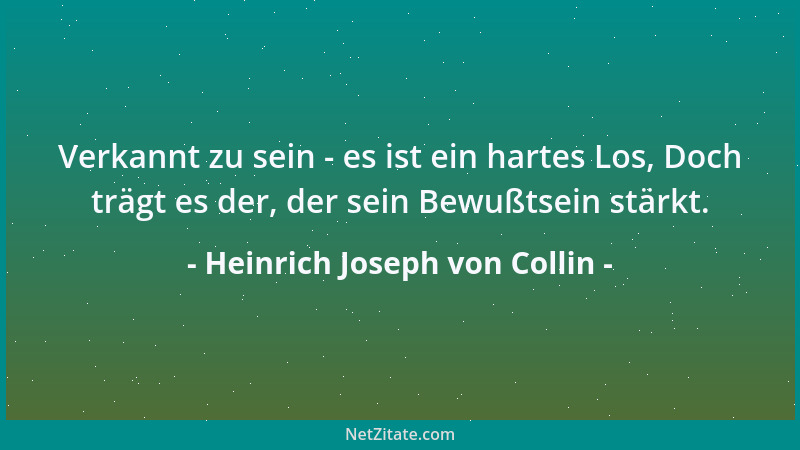 Heinrich Joseph von Collin - Verkannt zu sein - es ist ein hartes Los, Doch trägt es der, der sein Bewußtsein stärkt....