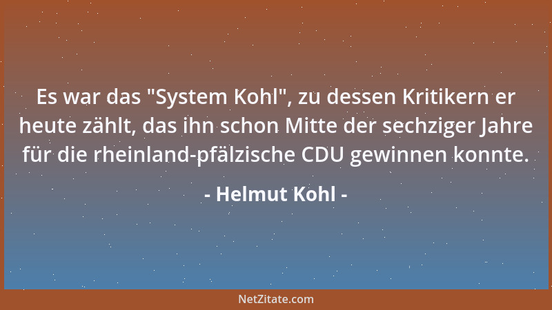 Helmut Kohl - Es war das  "System Kohl ", zu dessen Kritikern er heute zählt, das ihn schon Mitte der sechziger Jahre für die...