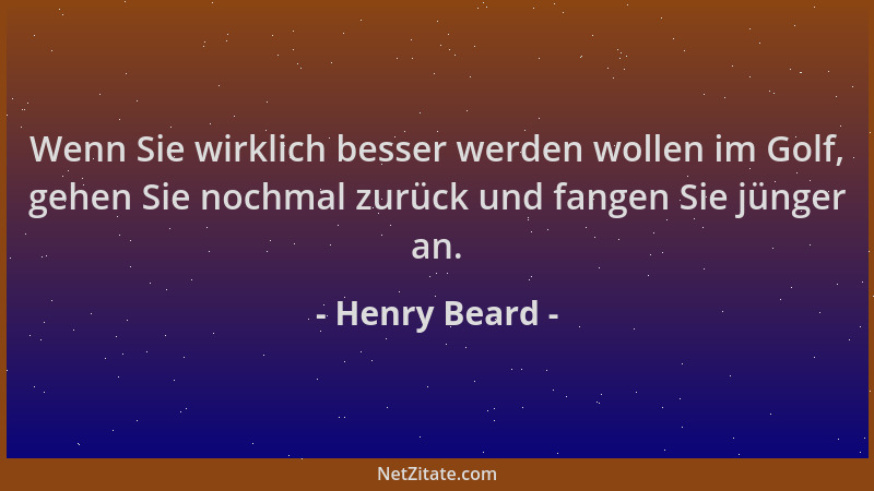Henry Beard - Wenn Sie wirklich besser werden wollen im Golf, gehen Sie nochmal zurück und fangen Sie jünger an....