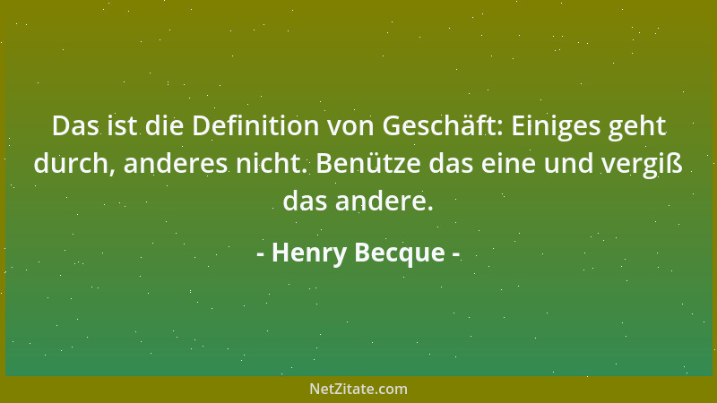 Henry Becque - Das ist die Definition von Geschäft: Einiges geht durch, anderes nicht. Benütze das eine und vergiß das ande...