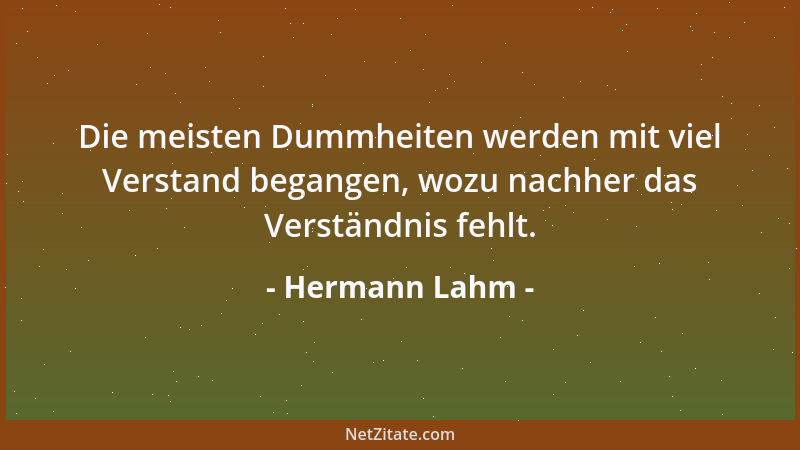 Hermann Lahm - Die meisten Dummheiten werden mit viel Verstand begangen, wozu nachher das Verständnis fehlt....