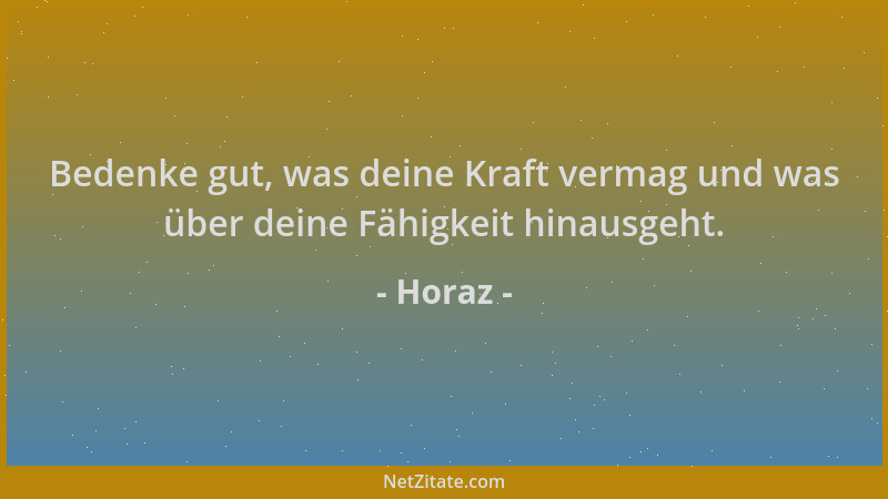 Horaz - Bedenke gut, was deine Kraft vermag und was über deine Fähigkeit hinausgeht....