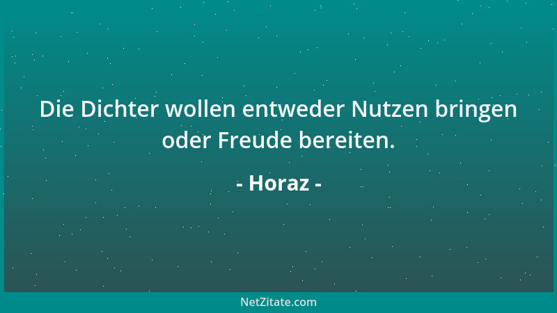Horaz - Die Dichter wollen entweder Nutzen bringen oder Freude bereiten....