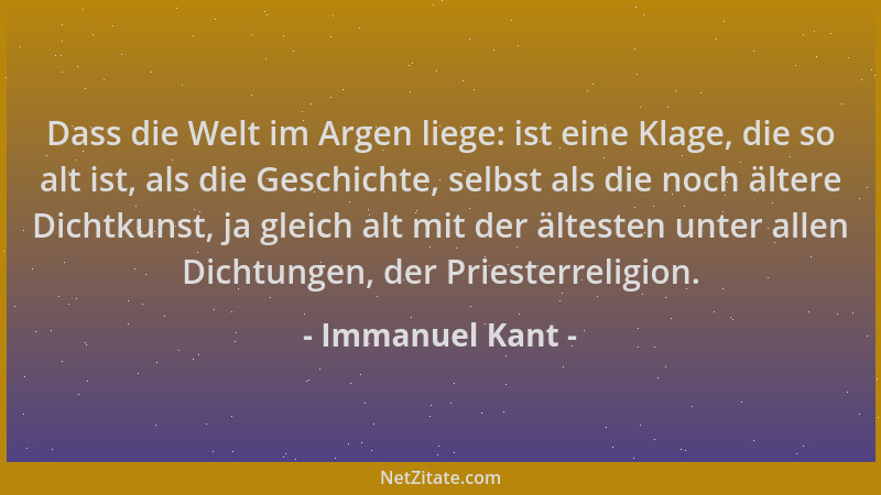 Immanuel Kant - Dass die Welt im Argen liege: ist eine Klage, die so alt ist, als die Geschichte, selbst als die noch älter...