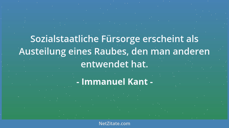 Immanuel Kant - Sozialstaatliche Fürsorge erscheint als Austeilung eines Raubes, den man anderen entwendet hat....