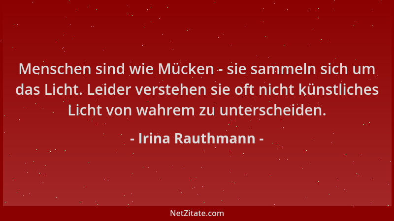 Irina Rauthmann - Menschen sind wie Mücken - sie sammeln sich um das Licht. Leider verstehen sie oft nicht künstliches Lich...