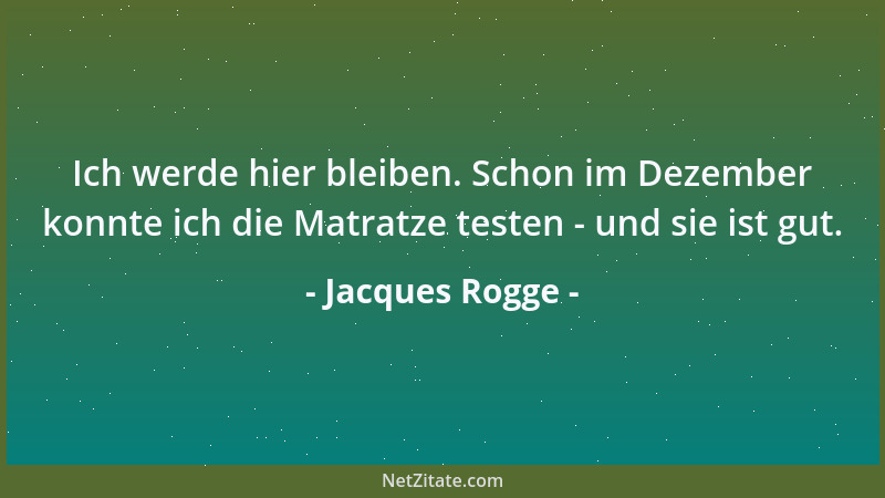 Jacques Rogge - Ich werde hier bleiben. Schon im Dezember konnte ich die Matratze testen - und sie ist gut....