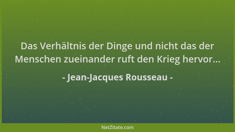 Jean-Jacques Rousseau - Das Verhältnis der Dinge und nicht das der Menschen zueinander ruft den Krieg hervor......
