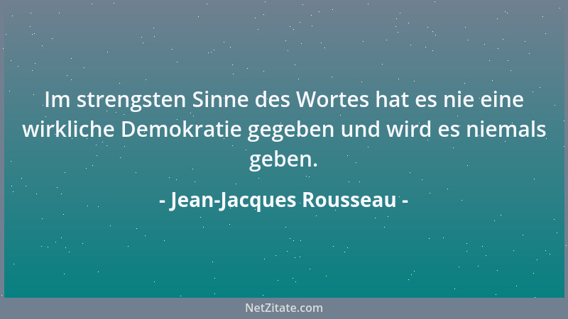 Jean-Jacques Rousseau - Im strengsten Sinne des Wortes hat es nie eine wirkliche Demokratie gegeben und wird es niemals geb...
