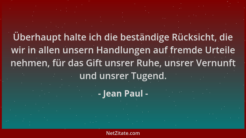 Jean Paul - Überhaupt halte ich die beständige Rücksicht, die wir in allen unsern Handlungen auf fremde Urteile nehmen, für...