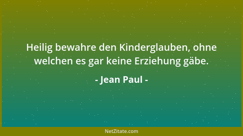 Jean Paul - Heilig bewahre den Kinderglauben, ohne welchen es gar keine Erziehung gäbe....