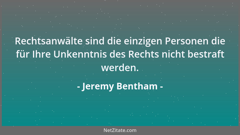 Jeremy Bentham - Rechtsanwälte sind die einzigen Personen die für Ihre Unkenntnis des Rechts nicht bestraft werden....
