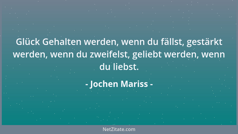 Jochen Mariss - Glück Gehalten werden, wenn du fällst, gestärkt werden, wenn du zweifelst, geliebt werden, wenn du liebst....