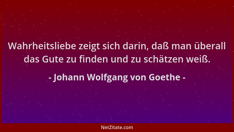 Johann Wolfgang von Goethe - Wahrheitsliebe zeigt sich darin, daß man überall das Gute zu finden und zu schätzen weiß....