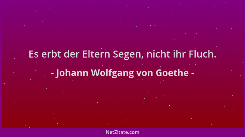 Johann Wolfgang von Goethe - Es erbt der Eltern Segen, nicht ihr Fluch....