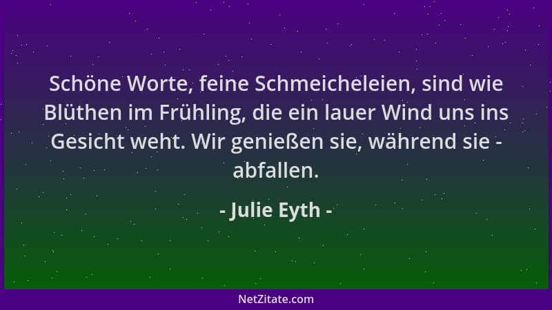 Julie Eyth - Schöne Worte, feine Schmeicheleien, sind wie Blüthen im Frühling, die ein lauer Wind uns ins Gesicht weht. Wir...