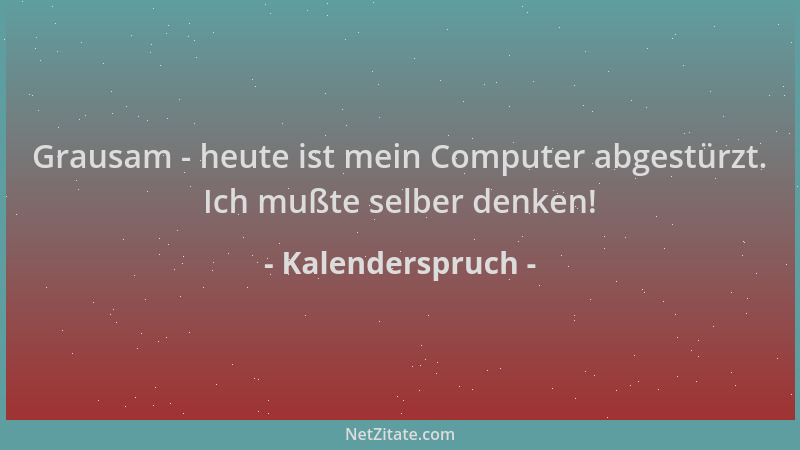 Kalenderspruch - Grausam - heute ist mein Computer abgestürzt. Ich mußte selber denken!...