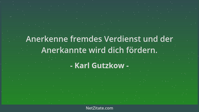 Karl Gutzkow - Anerkenne fremdes Verdienst und der Anerkannte wird dich fördern....