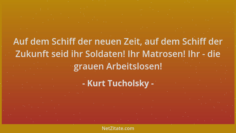 Kurt Tucholsky - Auf dem Schiff der neuen Zeit, auf dem Schiff der Zukunft seid ihr Soldaten! Ihr Matrosen! Ihr - die graue...