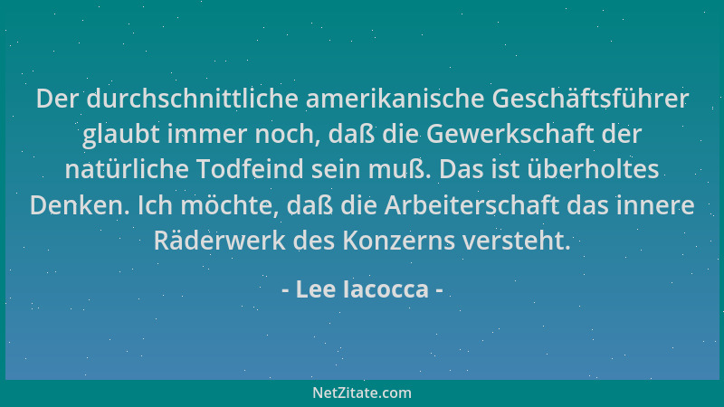 Lee Iacocca - Der durchschnittliche amerikanische Geschäftsführer glaubt immer noch, daß die Gewerkschaft der natürliche To...