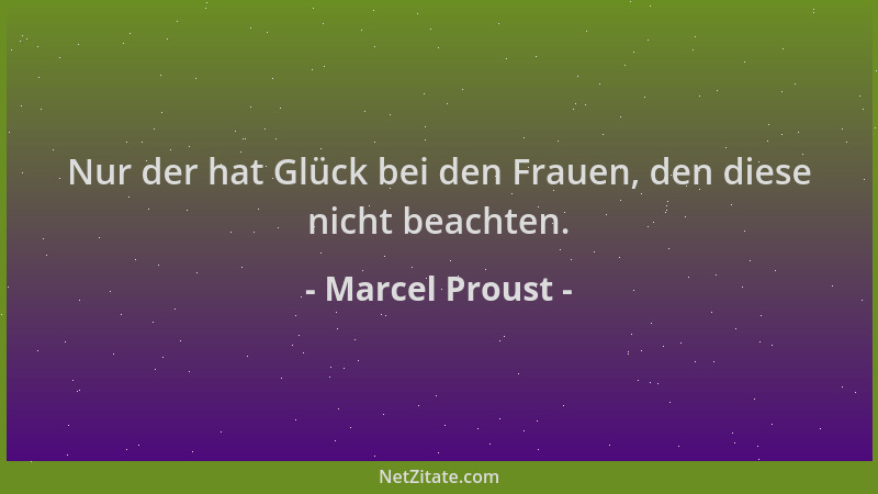 Marcel Proust - Nur der hat Glück bei den Frauen, den diese nicht beachten....