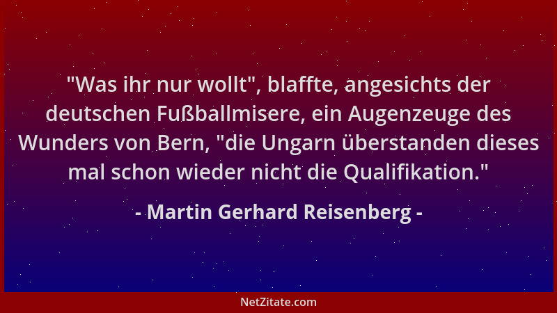 Martin Gerhard Reisenberg -  "Was ihr nur wollt ", blaffte, angesichts der deutschen Fußballmisere, ein Augenzeuge des Wunder...