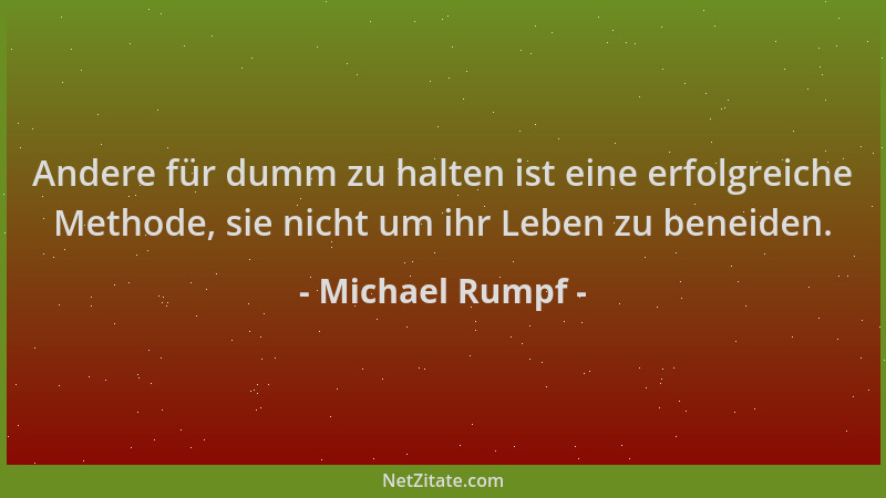Michael Rumpf - Andere für dumm zu halten ist eine erfolgreiche Methode, sie nicht um ihr Leben zu beneiden....