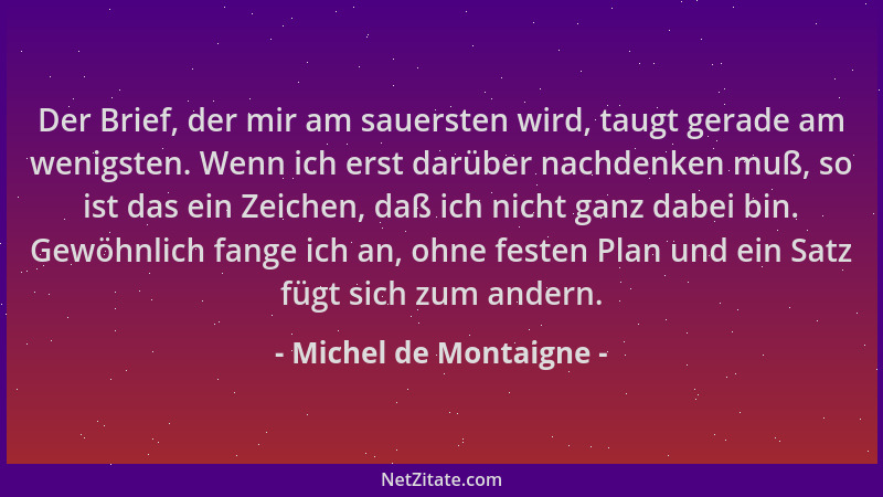 Michel de Montaigne - Der Brief, der mir am sauersten wird, taugt gerade am wenigsten. Wenn ich erst darüber nachdenken muß...