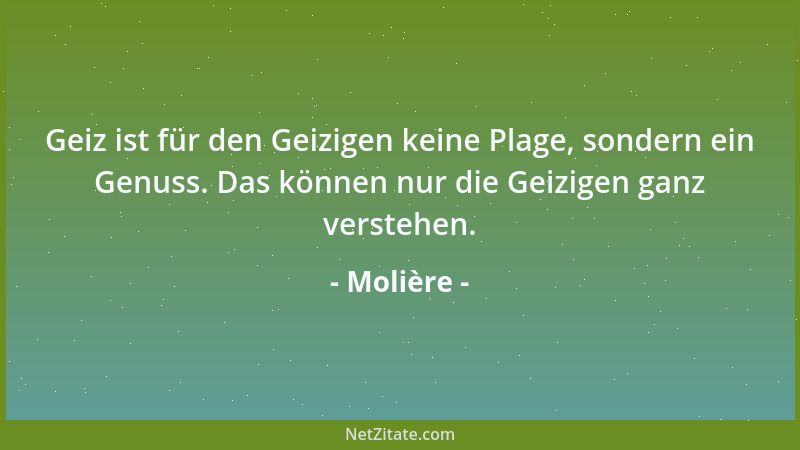 Molière - Geiz ist für den Geizigen keine Plage, sondern ein Genuss. Das können nur die Geizigen ganz verstehen....