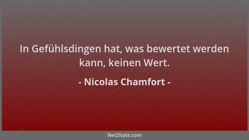 Nicolas Chamfort - In Gefühlsdingen hat, was bewertet werden kann, keinen Wert....