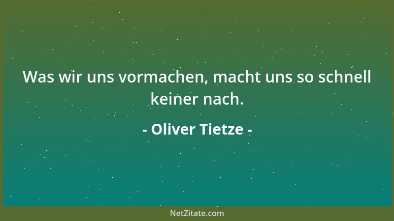 Oliver Tietze - Was wir uns vormachen, macht uns so schnell keiner nach....