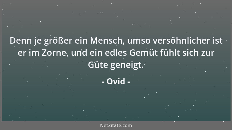 Ovid - Denn je größer ein Mensch, umso versöhnlicher ist er im Zorne, und ein edles Gemüt fühlt sich zur Güte geneigt....