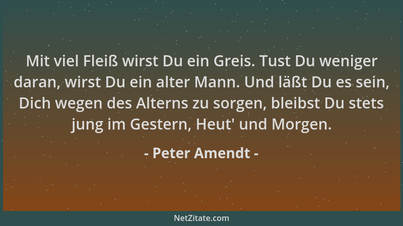 Peter Amendt - Mit viel Fleiß wirst Du ein Greis. Tust Du weniger daran, wirst Du ein alter Mann. Und läßt Du es sein, Dich...