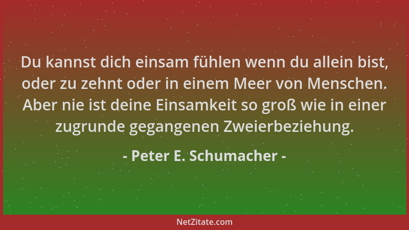 Peter E. Schumacher - Du kannst dich einsam fühlen wenn du allein bist, oder zu zehnt oder in einem Meer von Menschen. Aber...