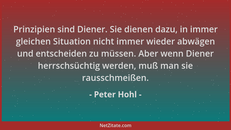 Peter Hohl - Prinzipien sind Diener. Sie dienen dazu, in immer gleichen Situation nicht immer wieder abwägen und entscheide...